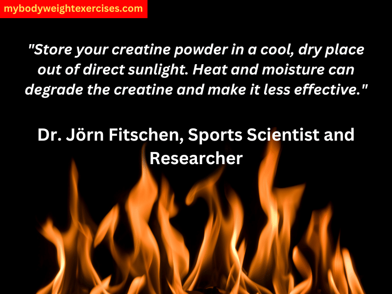 Dr. Jörn Fitschen, Sports Scientist and Researcher: "Store your creatine powder in a cool, dry place out of direct sunlight. Heat and moisture can degrade the creatine and make it less effective."