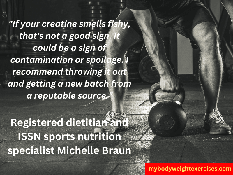 Registered dietitian and ISSN sports nutrition specialist Michelle Braun: "If your creatine smells fishy, that's not a good sign. It could be a sign of contamination or spoilage. I recommend throwing it out and getting a new batch from a reputable source."